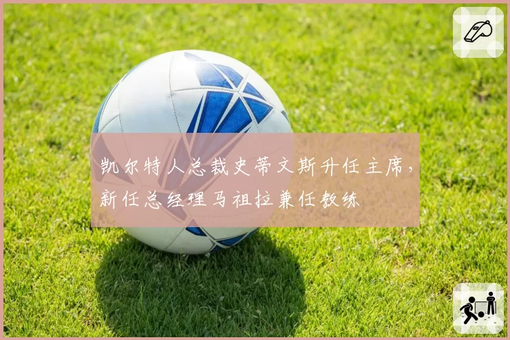 凯尔特人总裁史蒂文斯升任主席,新任总经理马祖拉兼任教练