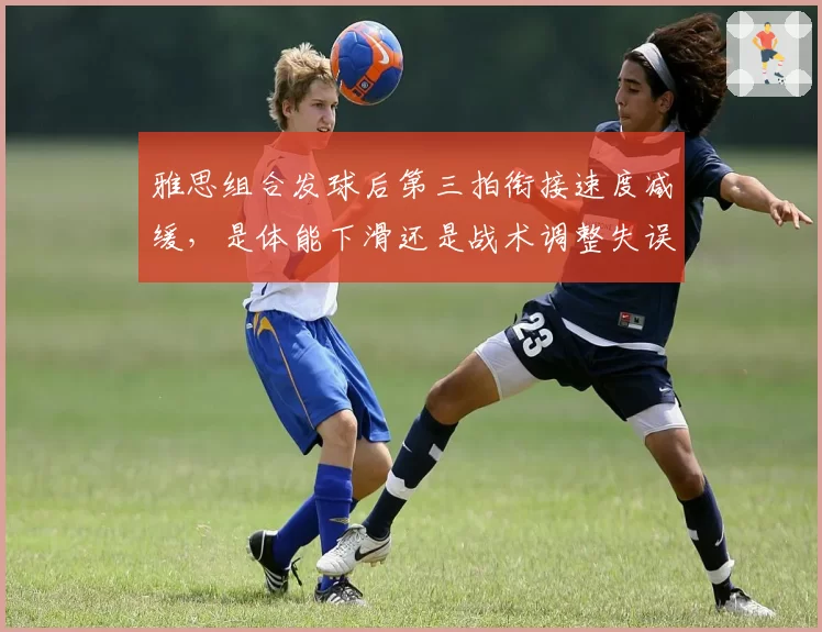 雅思组合发球后第三拍衔接速度减缓,是体能下滑还是战术调整失误?