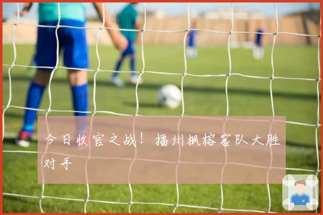 今日收官之战!播州枫榕窖队大胜对手