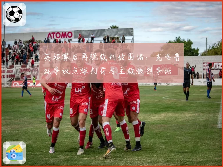 英超赛后再现裁判被围堵，克洛普就争议点球判罚与主裁激烈争论