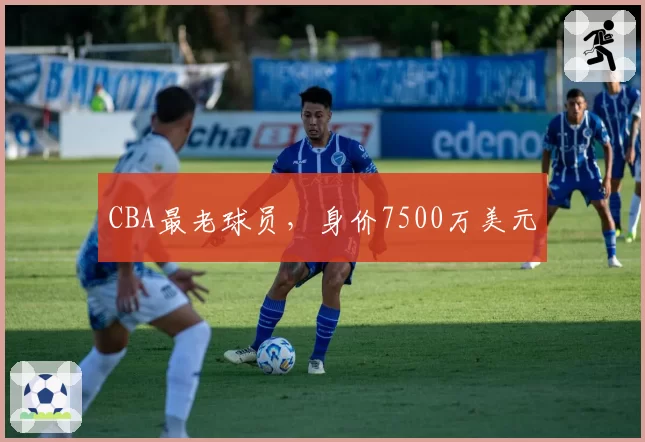 CBA最老球员，身价7500万美元