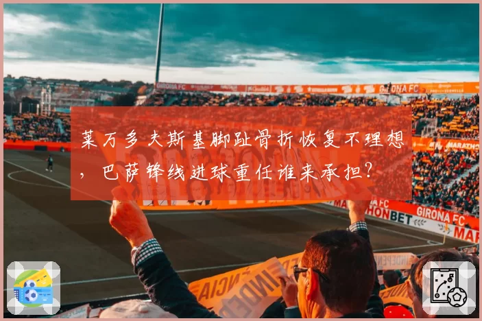 莱万多夫斯基脚趾骨折恢复不理想，巴萨锋线进球重任谁来承担？