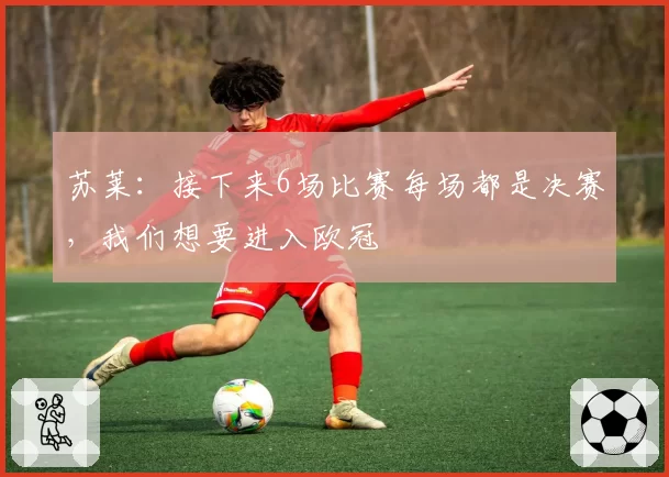 苏莱：接下来6场比赛每场都是决赛，我们想要进入欧冠