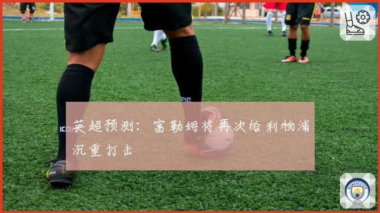 英超预测:富勒姆将再次给利物浦沉重打击