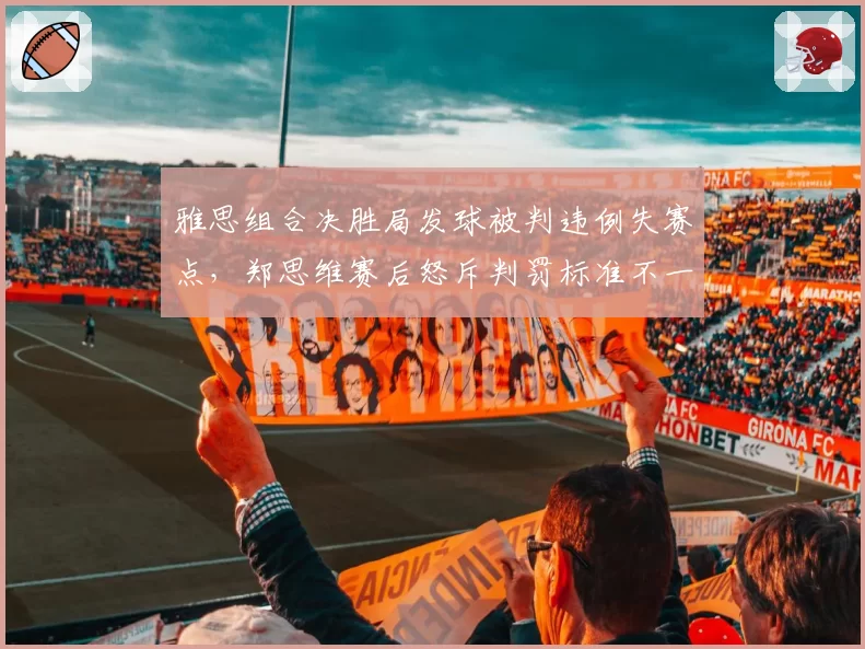雅思组合决胜局发球被判违例失赛点,郑思维赛后怒斥判罚标准不一致