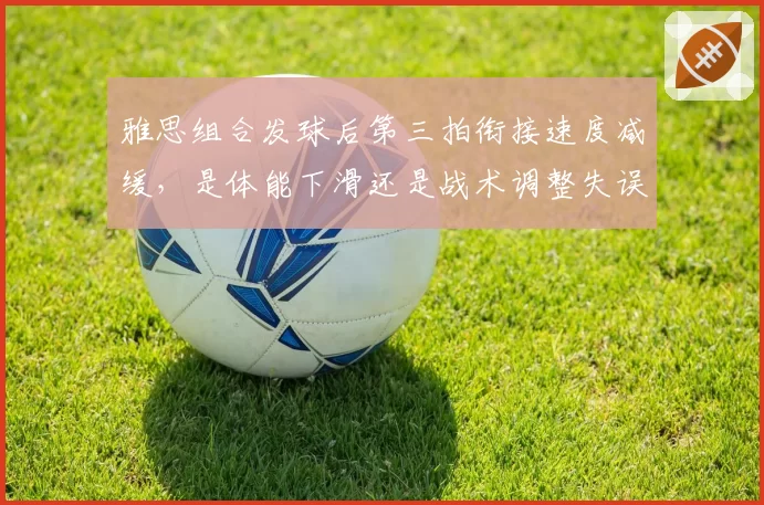 雅思组合发球后第三拍衔接速度减缓,是体能下滑还是战术调整失误?