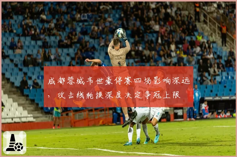成都蓉城韦世豪停赛四场影响深远,攻击线轮换深度决定争冠上限