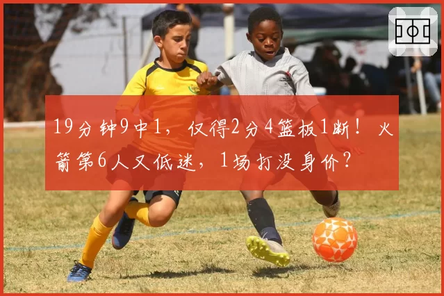 19分钟9中1，仅得2分4篮板1断！火箭第6人又低迷，1场打没身价？