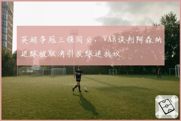 英超争冠三强同分,VAR误判阿森纳进球被取消引发球迷抗议