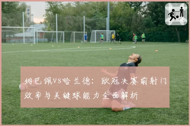 姆巴佩vs哈兰德：欧冠决赛前射门效率与关键球能力全面解析