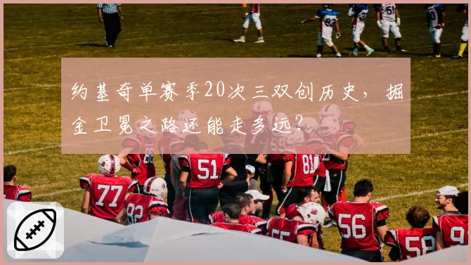 约基奇单赛季20次三双创历史，掘金卫冕之路还能走多远？