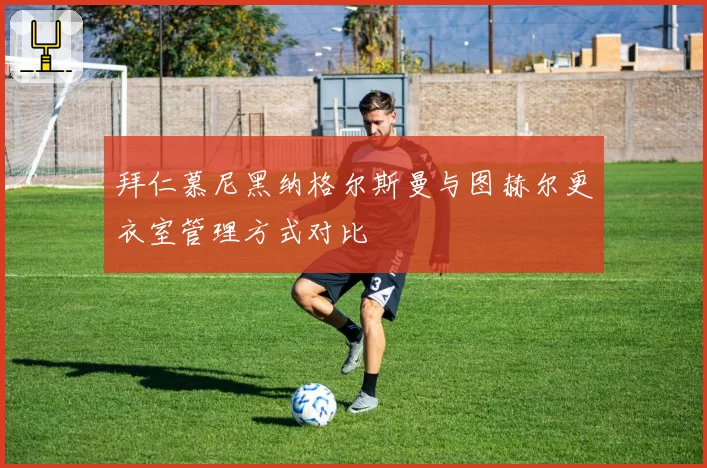 拜仁慕尼黑纳格尔斯曼与图赫尔更衣室管理方式对比