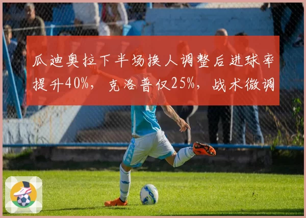 瓜迪奥拉下半场换人调整后进球率提升40%，克洛普仅25%，战术微调效果差异显著