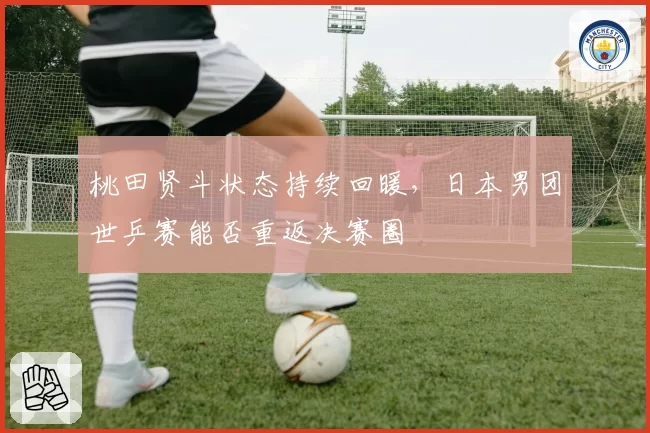 桃田贤斗状态持续回暖，日本男团世乒赛能否重返决赛圈