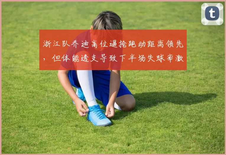 浙江队乔迪高位逼抢跑动距离领先，但体能透支导致下半场失球率激增？