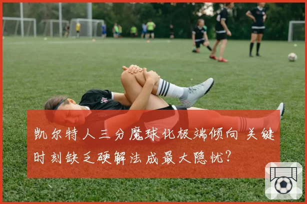 凯尔特人三分魔球化极端倾向 关键时刻缺乏硬解法成最大隐忧？