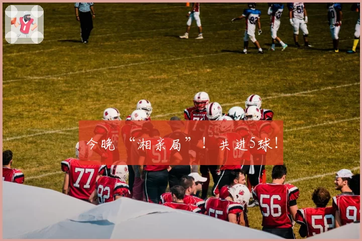 今晚 “湘亲局”!共进5球!