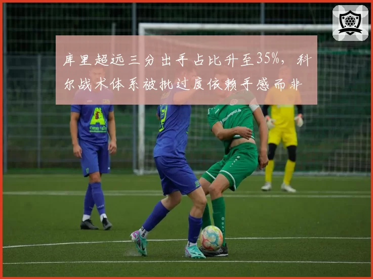 库里超远三分出手占比升至35%，科尔战术体系被批过度依赖手感而非团队配合