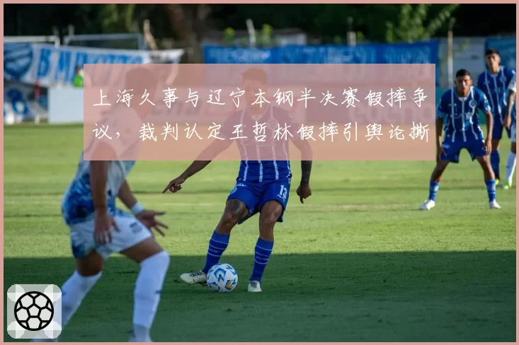 上海久事与辽宁本钢半决赛假摔争议,裁判认定王哲林假摔引舆论撕裂?