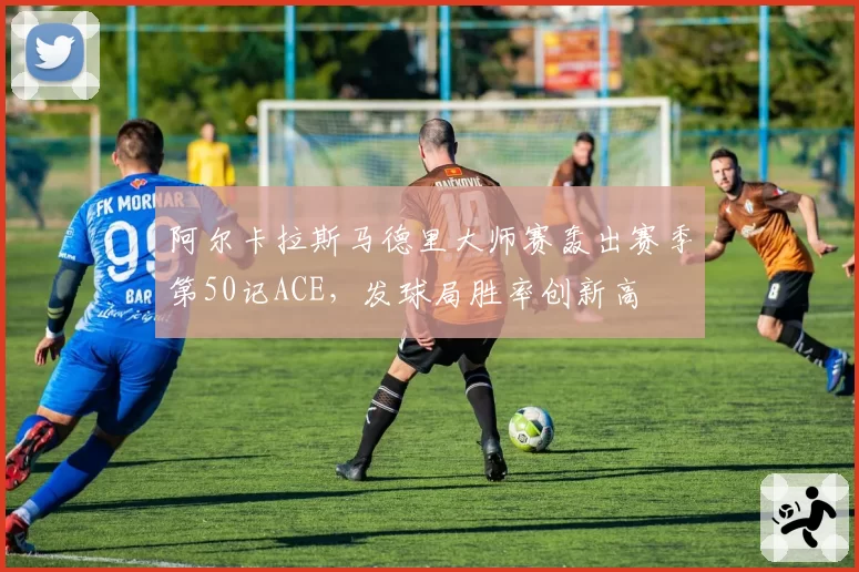 阿尔卡拉斯马德里大师赛轰出赛季第50记ACE,发球局胜率创新高