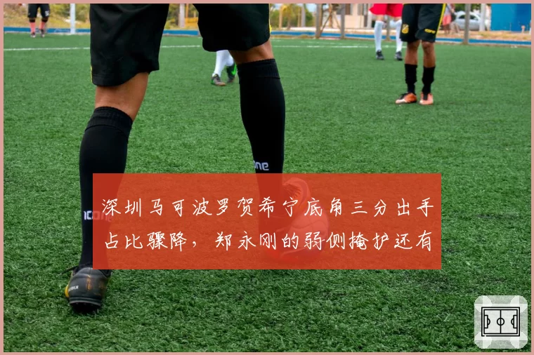 深圳马可波罗贺希宁底角三分出手占比骤降，郑永刚的弱侧掩护还有用吗