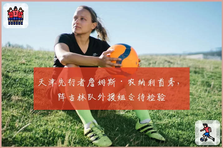 天津先行者詹姆斯·农纳利首秀，对阵吉林队外援组合待检验