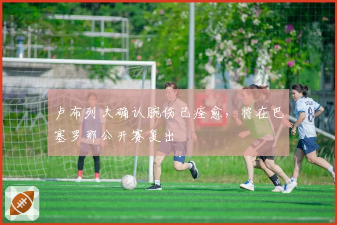 卢布列夫确认腕伤已痊愈，将在巴塞罗那公开赛复出