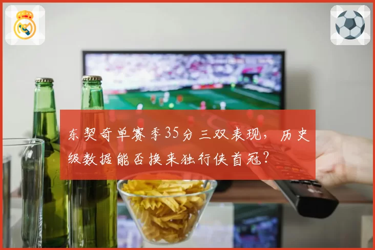 东契奇单赛季35分三双表现,历史级数据能否换来独行侠首冠?