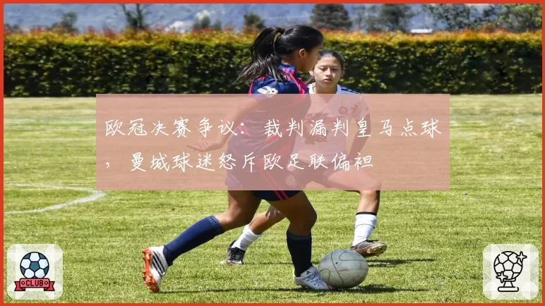 欧冠决赛争议:裁判漏判皇马点球,曼城球迷怒斥欧足联偏袒