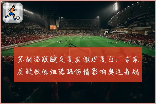 苏炳添跟腱炎复发推迟复出，专家质疑教练组隐瞒伤情影响奥运备战