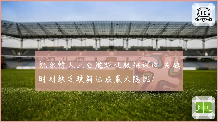 凯尔特人三分魔球化极端倾向 关键时刻缺乏硬解法成最大隐忧？