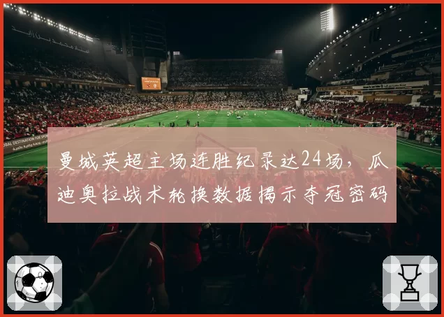 曼城英超主场连胜纪录达24场，瓜迪奥拉战术轮换数据揭示夺冠密码