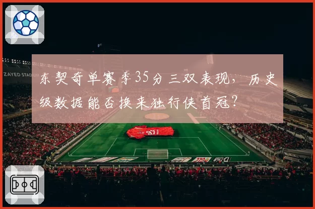 东契奇单赛季35分三双表现,历史级数据能否换来独行侠首冠?