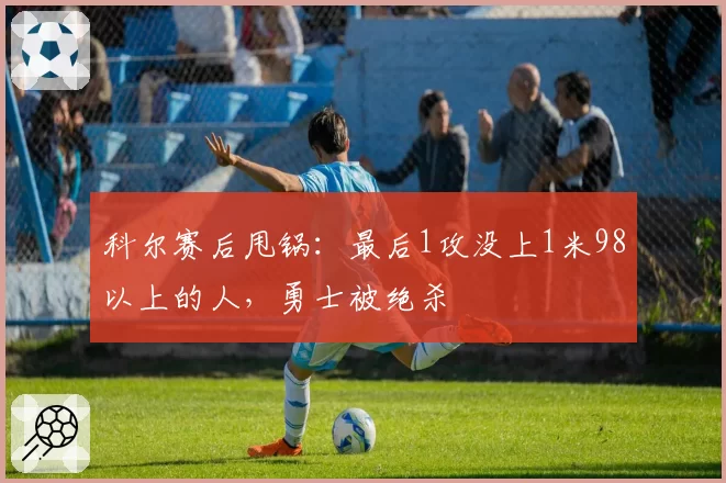 科尔赛后甩锅:最后1攻没上1米98以上的人,勇士被绝杀