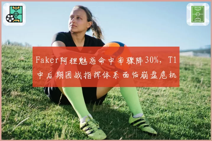 Faker阿狸魅惑命中率骤降30%，T1中后期团战指挥体系面临崩盘危机