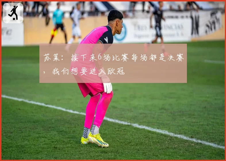 苏莱：接下来6场比赛每场都是决赛，我们想要进入欧冠