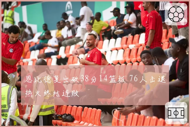 恩比德复出砍38分14篮板 76人击退热火终结连败