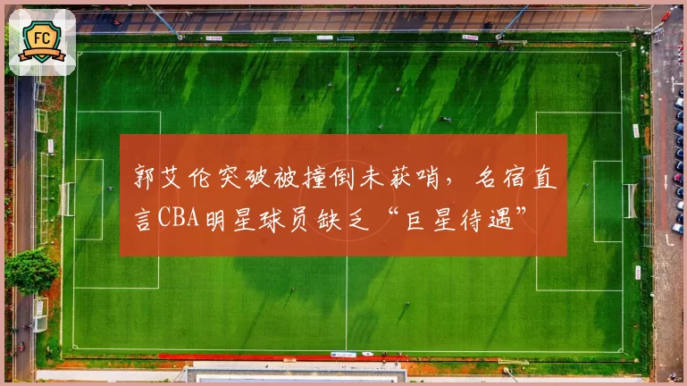 郭艾伦突破被撞倒未获哨，名宿直言CBA明星球员缺乏“巨星待遇”