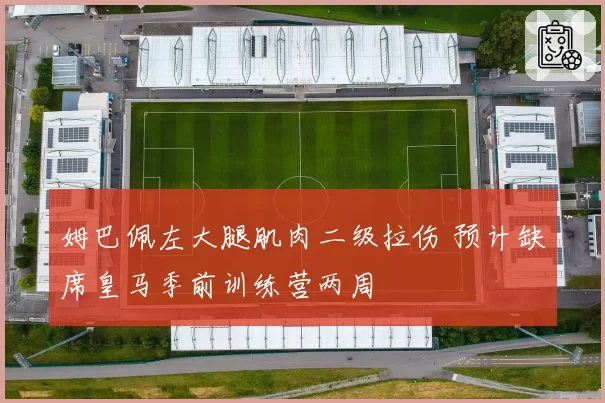 姆巴佩左大腿肌肉二级拉伤 预计缺席皇马季前训练营两周