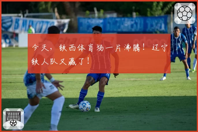 今天，铁西体育场一片沸腾！辽宁铁人队又赢了！