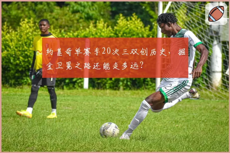 约基奇单赛季20次三双创历史，掘金卫冕之路还能走多远？