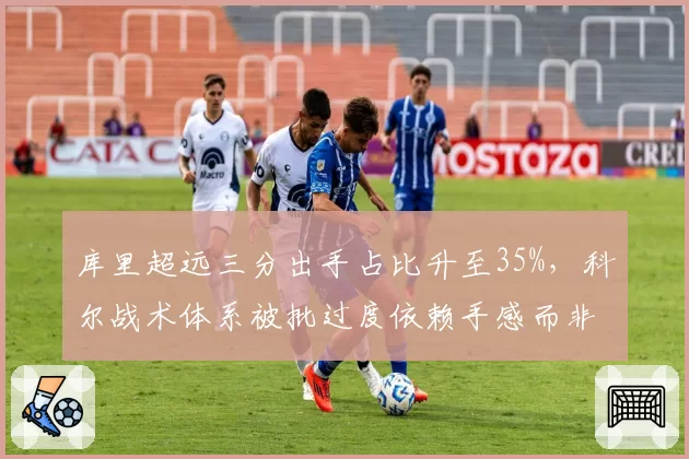 库里超远三分出手占比升至35%，科尔战术体系被批过度依赖手感而非团队配合