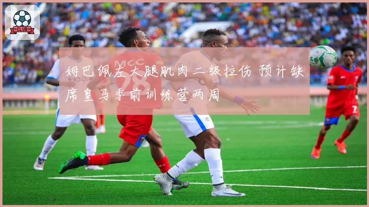 姆巴佩左大腿肌肉二级拉伤 预计缺席皇马季前训练营两周