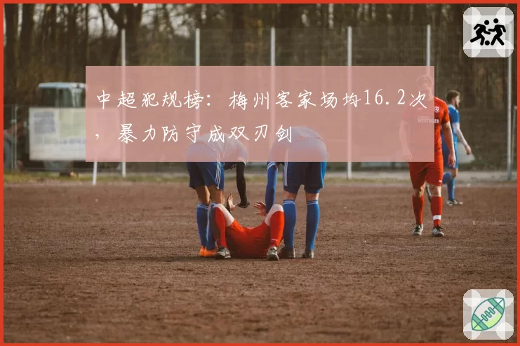 中超犯规榜:梅州客家场均16.2次,暴力防守成双刃剑
