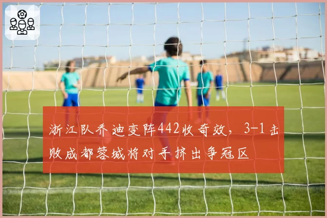 浙江队乔迪变阵442收奇效，3-1击败成都蓉城将对手挤出争冠区
