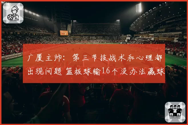 广厦主帅：第三节技战术和心理都出现问题 篮板球输16个没办法赢球