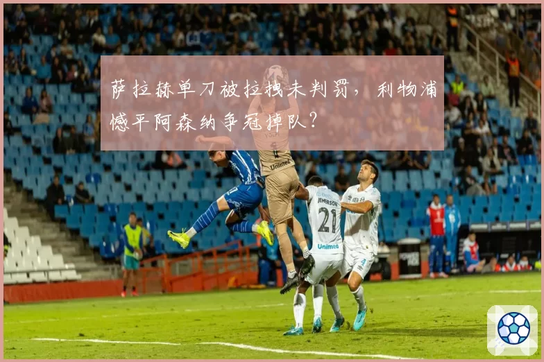 萨拉赫单刀被拉拽未判罚,利物浦憾平阿森纳争冠掉队?