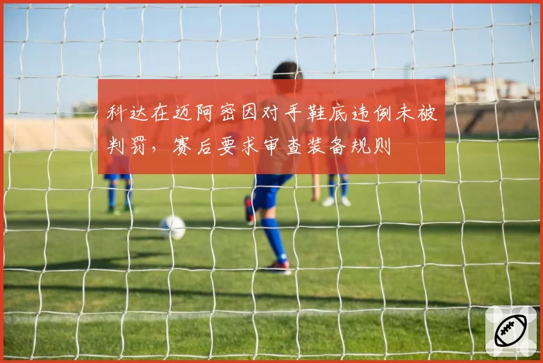 科达在迈阿密因对手鞋底违例未被判罚，赛后要求审查装备规则