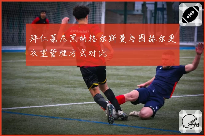 拜仁慕尼黑纳格尔斯曼与图赫尔更衣室管理方式对比
