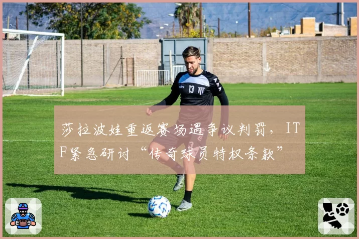 莎拉波娃重返赛场遇争议判罚,ITF紧急研讨“传奇球员特权条款”